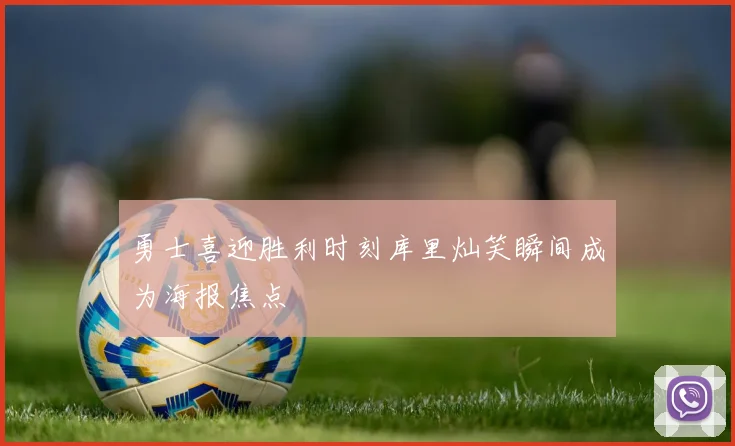 勇士喜迎胜利时刻库里灿笑瞬间成为海报焦点