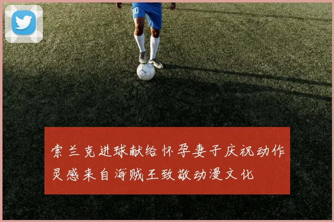 索兰克进球献给怀孕妻子庆祝动作灵感来自海贼王致敬动漫文化