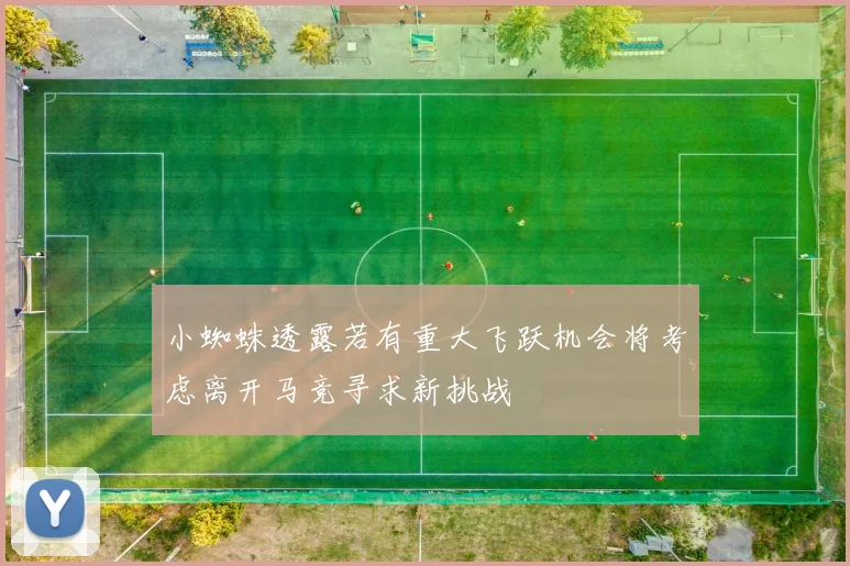 小蜘蛛透露若有重大飞跃机会将考虑离开马竞寻求新挑战