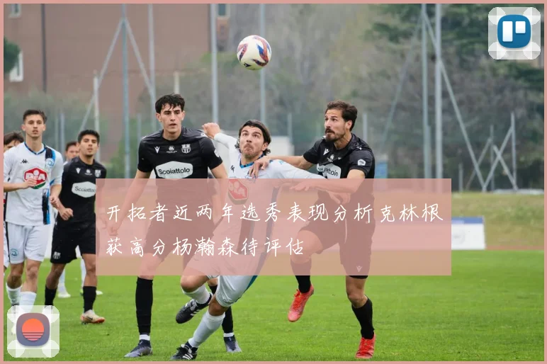 开拓者近两年选秀表现分析克林根获高分杨瀚森待评估