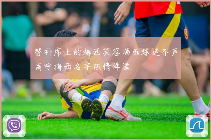 替补席上的梅西笑容满面球迷齐声高呼梅西名字热情洋溢