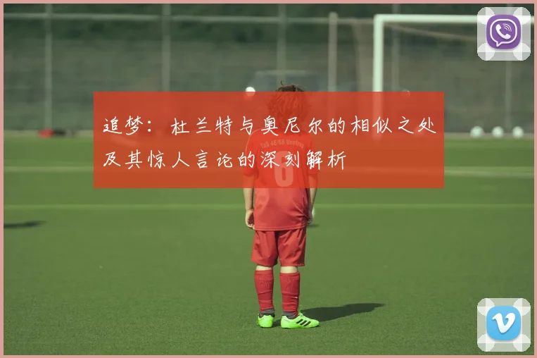 追梦：杜兰特与奥尼尔的相似之处及其惊人言论的深刻解析