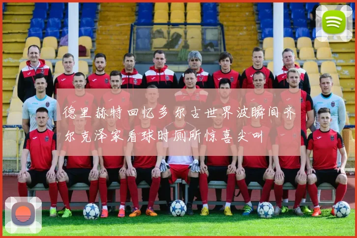 德里赫特回忆多尔古世界波瞬间齐尔克泽家看球时厕所惊喜尖叫