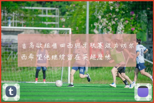吉乌欲租借回西班牙联赛效力切尔西希望他继续留在英超磨练