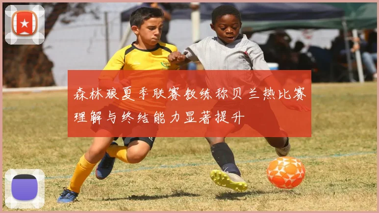 森林狼夏季联赛教练称贝兰热比赛理解与终结能力显著提升