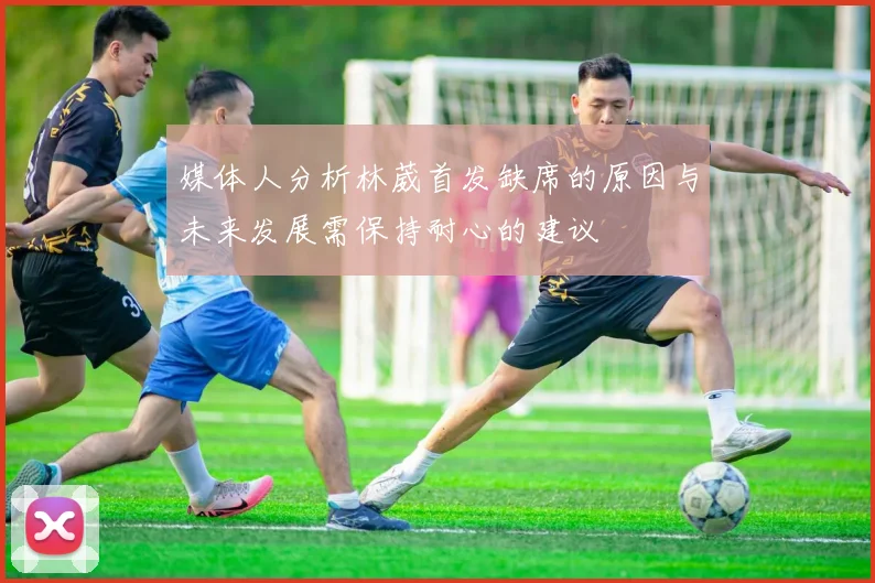 媒体人分析林葳首发缺席的原因与未来发展需保持耐心的建议