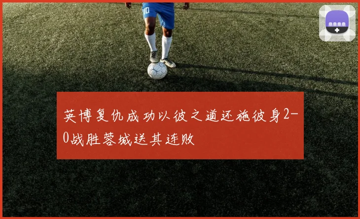 英博复仇成功以彼之道还施彼身2-0战胜蓉城送其连败