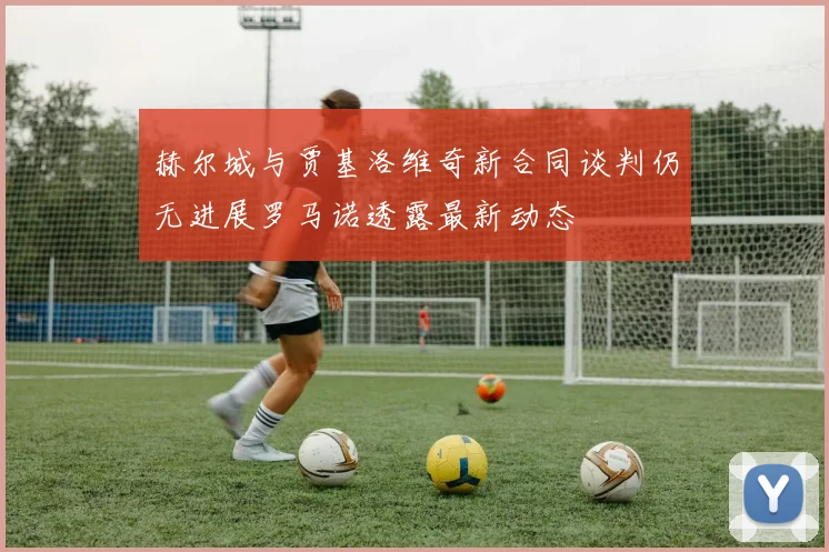 赫尔城与贾基洛维奇新合同谈判仍无进展罗马诺透露最新动态