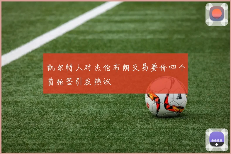 凯尔特人对杰伦布朗交易要价四个首轮签引发热议