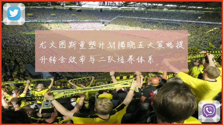 尤文图斯重塑计划揭晓五大策略提升转会效率与二队培养体系