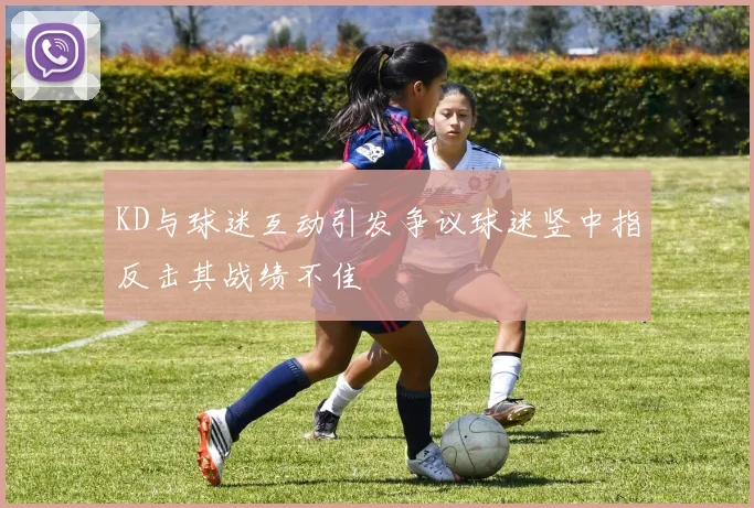 KD与球迷互动引发争议球迷竖中指反击其战绩不佳