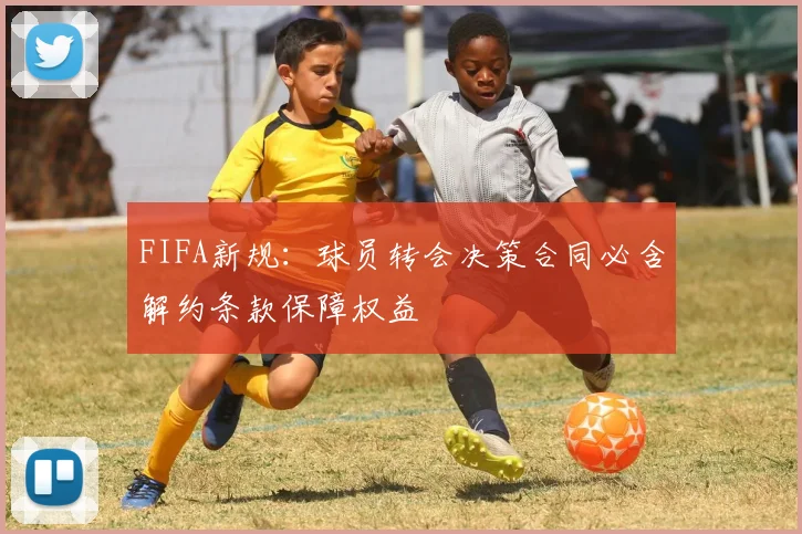 FIFA新规：球员转会决策合同必含解约条款保障权益
