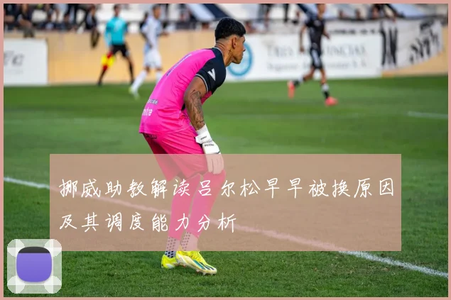 挪威助教解读吕尔松早早被换原因及其调度能力分析