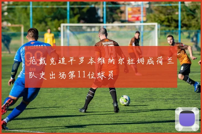 范戴克追平罗本维纳尔杜姆成荷兰队史出场第11位球员