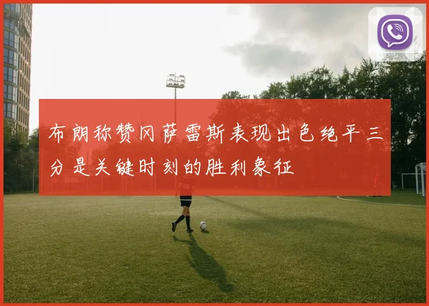 布朗称赞冈萨雷斯表现出色绝平三分是关键时刻的胜利象征