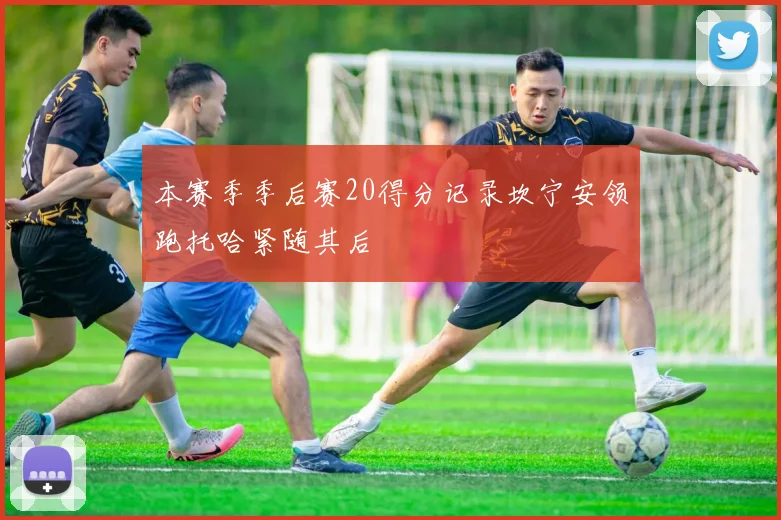 本赛季季后赛20得分记录坎宁安领跑托哈紧随其后
