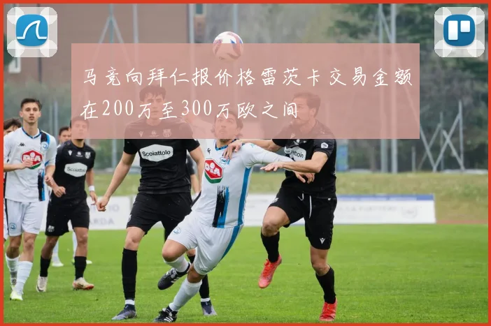 马竞向拜仁报价格雷茨卡交易金额在200万至300万欧之间