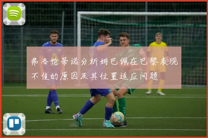 弗洛伦蒂诺分析姆巴佩在巴黎表现不佳的原因及其位置适应问题