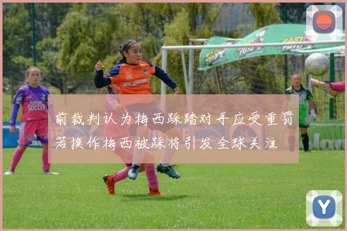 前裁判认为梅西踩踏对手应受重罚若换作梅西被踩将引发全球关注