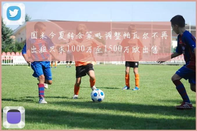 国米今夏转会策略调整帕瓦尔不再出租只求1000万至1500万欧出售
