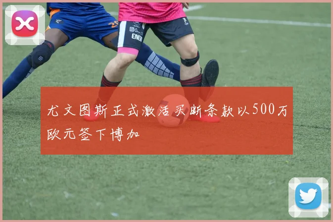 尤文图斯正式激活买断条款以500万欧元签下博加