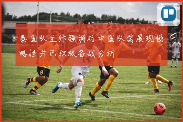 泰国队主帅强调对中国队需展现侵略性并已积极备战分析