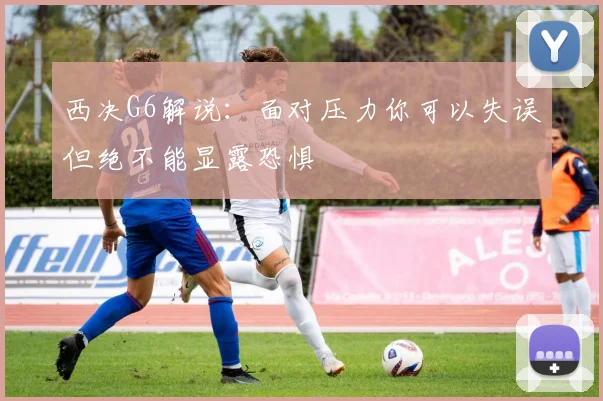 西决G6解说：面对压力你可以失误但绝不能显露恐惧