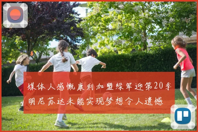媒体人感慨康利加盟绿军迎第20季明尼苏达未能实现梦想令人遗憾