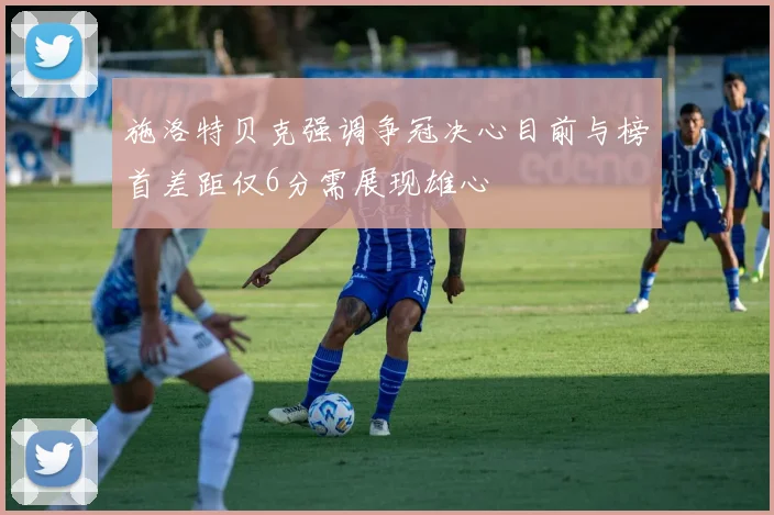 施洛特贝克强调争冠决心目前与榜首差距仅6分需展现雄心