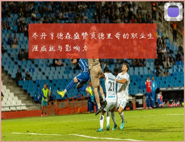 乔丹亨德森盛赞莫德里奇的职业生涯成就与影响力